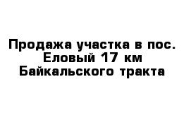 Продажа участка в пос. Еловый 17 км Байкальского тракта